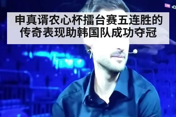 申真谞农心杯擂台赛五连胜的传奇表现助韩国队成功夺冠