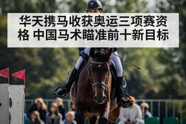 华天携马收获奥运三项赛资格 中国马术瞄准前十新目标