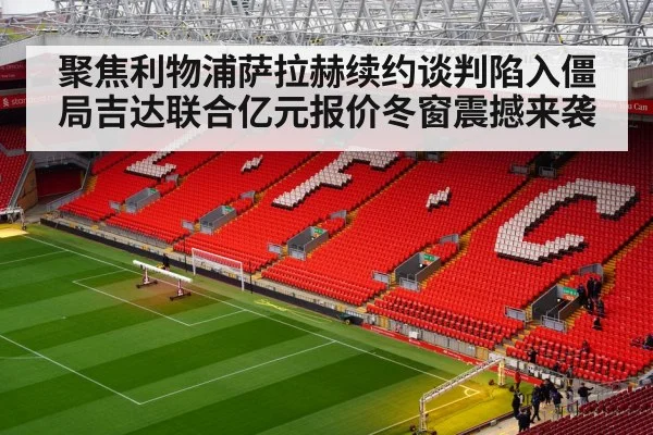 聚焦利物浦萨拉赫续约谈判陷入僵局吉达联合亿元报价冬窗震撼来袭