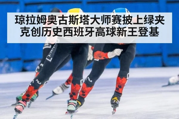 琼拉姆奥古斯塔大师赛披上绿夹克创历史西班牙高球新王登基
